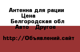 Антенна для рации › Цена ­ 1 300 - Белгородская обл. Авто » Другое   